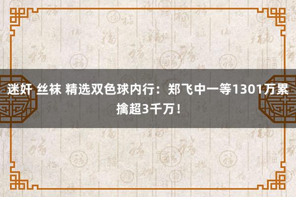 迷奸 丝袜 精选双色球内行：郑飞中一等1301万累擒超3千万！