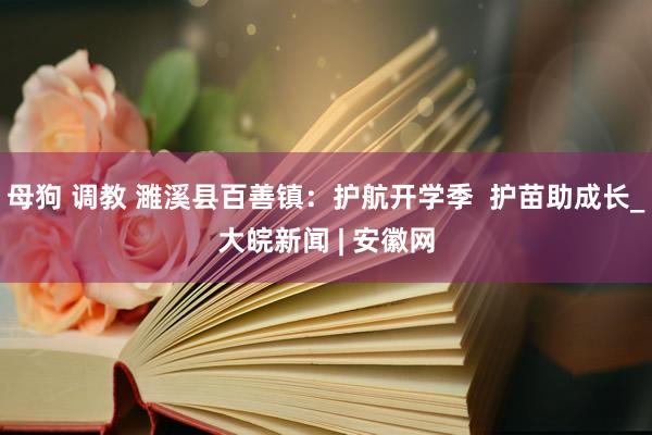 母狗 调教 濉溪县百善镇：护航开学季  护苗助成长_大皖新闻 | 安徽网