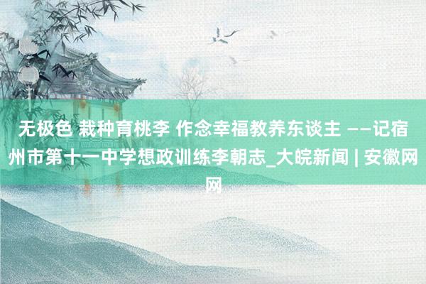 无极色 栽种育桃李 作念幸福教养东谈主 ——记宿州市第十一中学想政训练李朝志_大皖新闻 | 安徽网