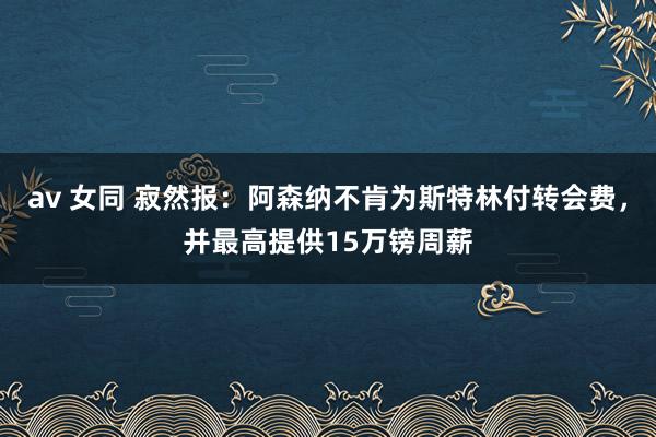 av 女同 寂然报：阿森纳不肯为斯特林付转会费，并最高提供15万镑周薪