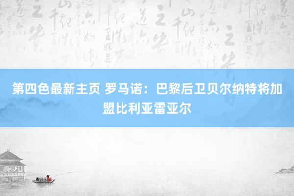 第四色最新主页 罗马诺：巴黎后卫贝尔纳特将加盟比利亚雷亚尔