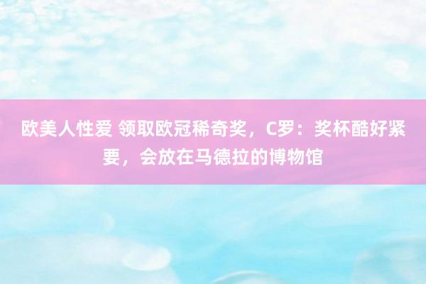 欧美人性爱 领取欧冠稀奇奖，C罗：奖杯酷好紧要，会放在马德拉的博物馆