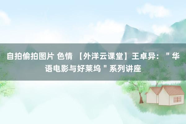 自拍偷拍图片 色情 【外洋云课堂】王卓异：＂华语电影与好莱坞＂系列讲座