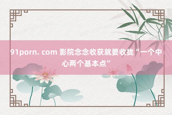 91porn. com 影院念念收获就要收拢“一个中心两个基本点”