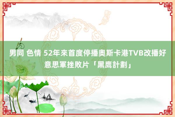 男同 色情 52年來首度停播奧斯卡　港TVB改播好意思軍挫敗片「黑鷹計劃」
