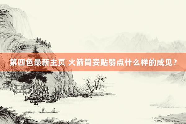 第四色最新主页 火箭筒妥贴弱点什么样的成见？