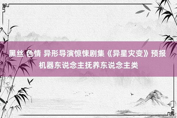 黑丝 色情 异形导演惊悚剧集《异星灾变》预报 机器东说念主抚养东说念主类