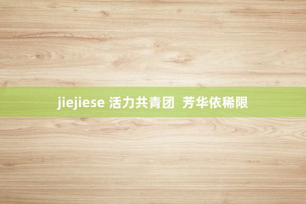 jiejiese 活力共青团  芳华依稀限