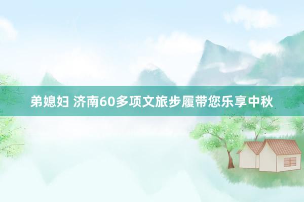 弟媳妇 济南60多项文旅步履带您乐享中秋