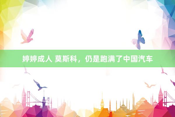婷婷成人 莫斯科，仍是跑满了中国汽车