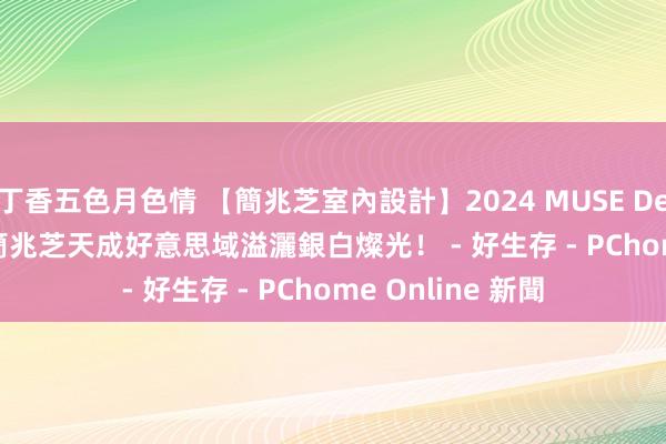 丁香五色月色情 【簡兆芝室內設計】2024 MUSE Design Awards 簡兆芝天成好意思域溢灑銀白燦光！ - 好生存 - PChome Online 新聞