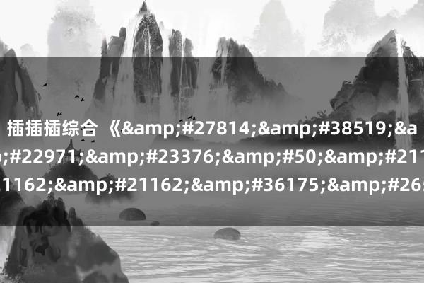 插插插综合 《&#27814;&#38519;&#30340;&#22971;&#23376;&#50;&#21162;&#21162;&#36175;&#26512;》高清蓝光4K电影
