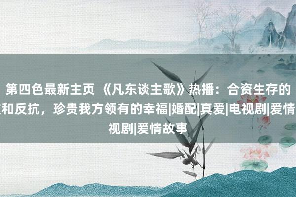 第四色最新主页 《凡东谈主歌》热播：合资生存的选拔和反抗，珍贵我方领有的幸福|婚配|真爱|电视剧|爱情故事