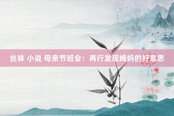 丝袜 小说 母亲节班会：再行发现姆妈的好意思