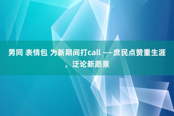男同 表情包 为新期间打call ——庶民点赞重生涯，泛论新愿景