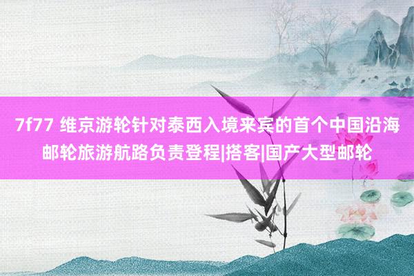 7f77 维京游轮针对泰西入境来宾的首个中国沿海邮轮旅游航路负责登程|搭客|国产大型邮轮