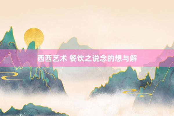 西西艺术 餐饮之说念的想与解