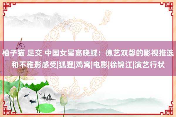 柚子猫 足交 中国女星高晓蝶：德艺双馨的影视推选和不雅影感受|狐狸|鸡窝|电影|徐锦江|演艺行状
