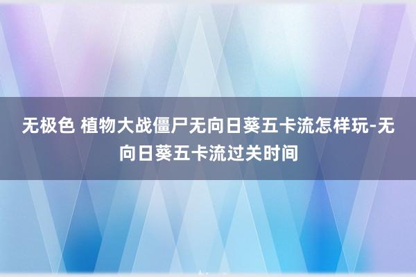 无极色 植物大战僵尸无向日葵五卡流怎样玩-无向日葵五卡流过关时间
