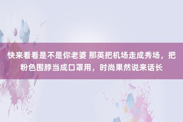 快来看看是不是你老婆 那英把机场走成秀场，把粉色围脖当成口罩用，时尚果然说来话长