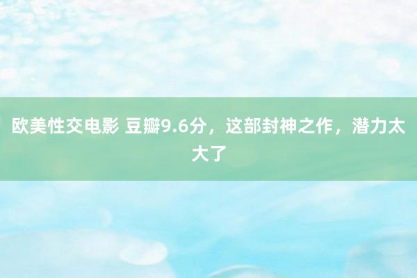 欧美性交电影 豆瓣9.6分，这部封神之作，潜力太大了