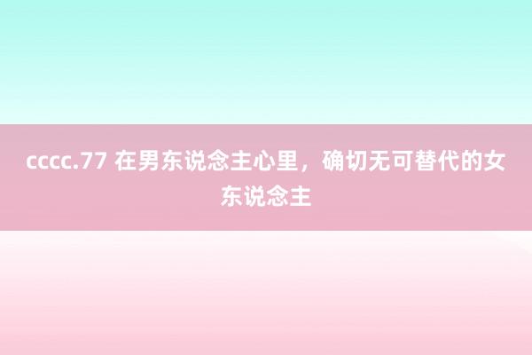 cccc.77 在男东说念主心里，确切无可替代的女东说念主