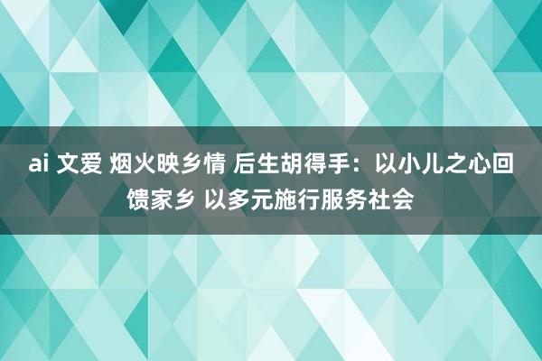 ai 文爱 烟火映乡情 后生胡得手：以小儿之心回馈家乡 以多元施行服务社会