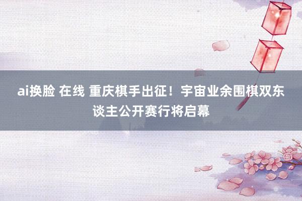 ai换脸 在线 重庆棋手出征！宇宙业余围棋双东谈主公开赛行将启幕