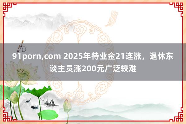 91porn,com 2025年待业金21连涨，退休东谈主员涨200元广泛较难