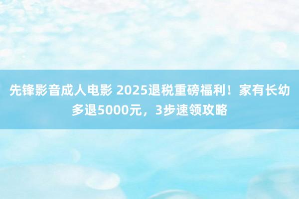 先锋影音成人电影 2025退税重磅福利！家有长幼多退5000元，3步速领攻略