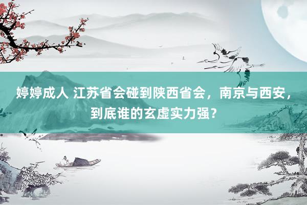 婷婷成人 江苏省会碰到陕西省会，南京与西安，到底谁的玄虚实力强？