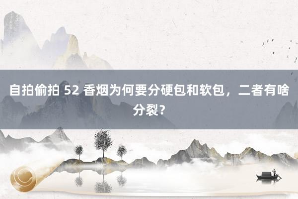 自拍偷拍 52 香烟为何要分硬包和软包，二者有啥分裂？