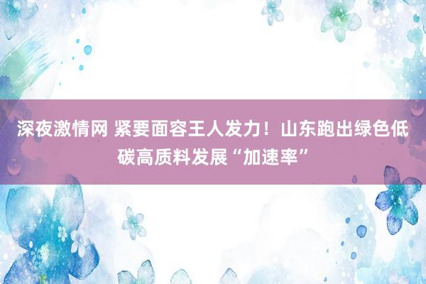 深夜激情网 紧要面容王人发力！山东跑出绿色低碳高质料发展“加速率”