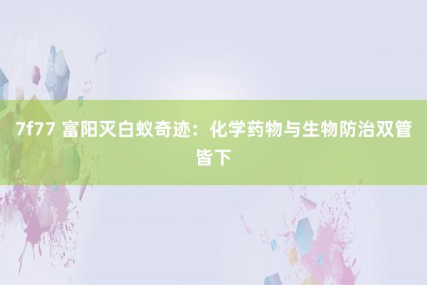 7f77 富阳灭白蚁奇迹：化学药物与生物防治双管皆下
