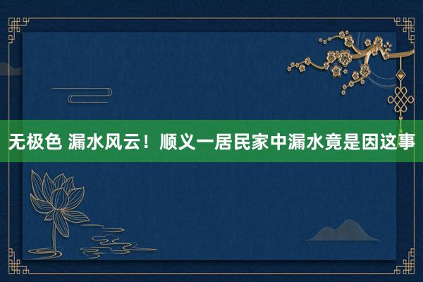 无极色 漏水风云！顺义一居民家中漏水竟是因这事