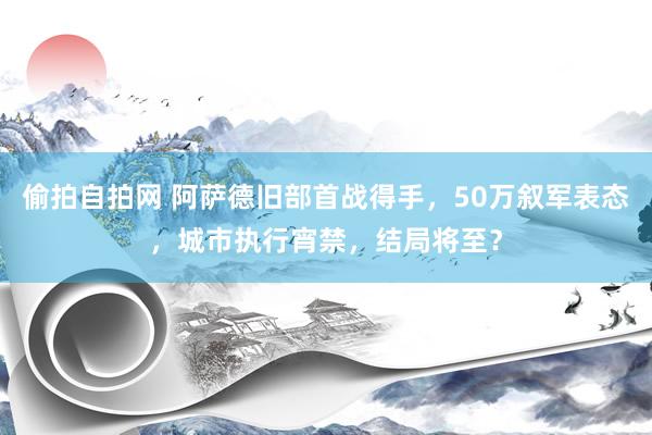 偷拍自拍网 阿萨德旧部首战得手，50万叙军表态，城市执行宵禁，结局将至？