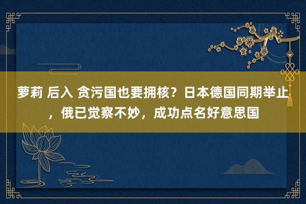 萝莉 后入 贪污国也要拥核？日本德国同期举止，俄已觉察不妙，成功点名好意思国