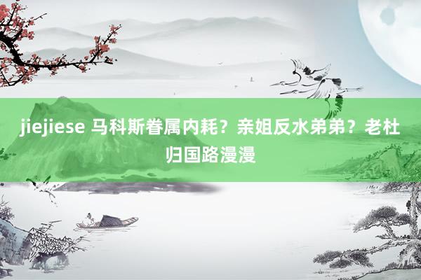 jiejiese 马科斯眷属内耗？亲姐反水弟弟？老杜归国路漫漫