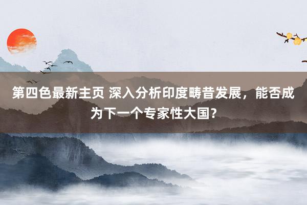 第四色最新主页 深入分析印度畴昔发展，能否成为下一个专家性大国？