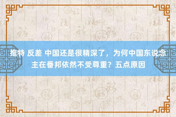 推特 反差 中国还是很精深了，为何中国东说念主在番邦依然不受尊重？五点原因
