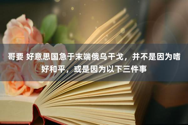 哥要 好意思国急于末端俄乌干戈，并不是因为嗜好和平，或是因为以下三件事