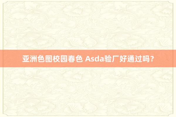 亚洲色图校园春色 Asda验厂好通过吗？