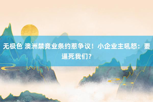 无极色 澳洲禁竞业条约惹争议！小企业主吼怒：要逼死我们？