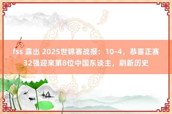 fss 露出 2025世锦赛战报：10-4，恭喜正赛32强迎来第8位中国东谈主，刷新历史