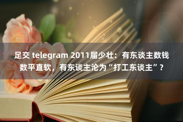 足交 telegram 2011届少壮：有东谈主数钱数平直软，有东谈主沦为“打工东谈主”？