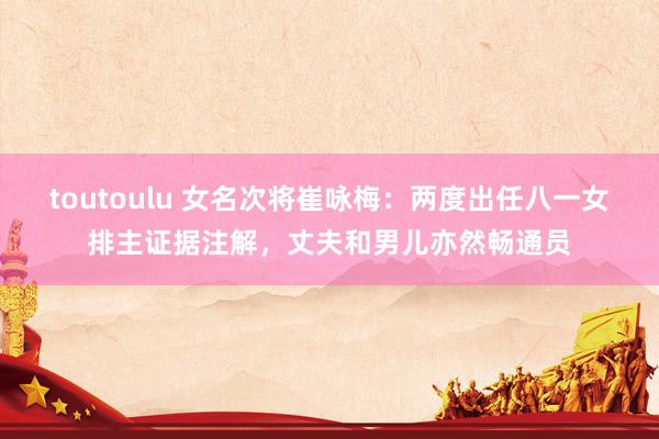 toutoulu 女名次将崔咏梅：两度出任八一女排主证据注解，丈夫和男儿亦然畅通员