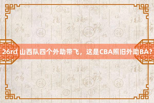 26rd 山西队四个外助带飞，这是CBA照旧外助BA？