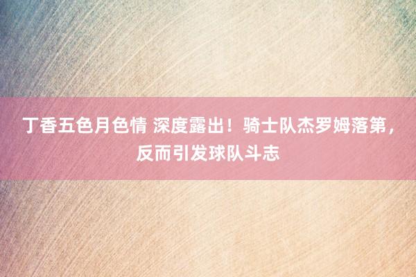 丁香五色月色情 深度露出！骑士队杰罗姆落第，反而引发球队斗志