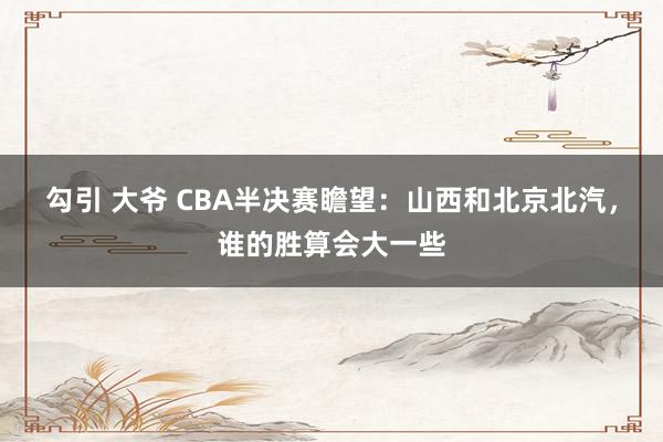 勾引 大爷 CBA半决赛瞻望：山西和北京北汽，谁的胜算会大一些