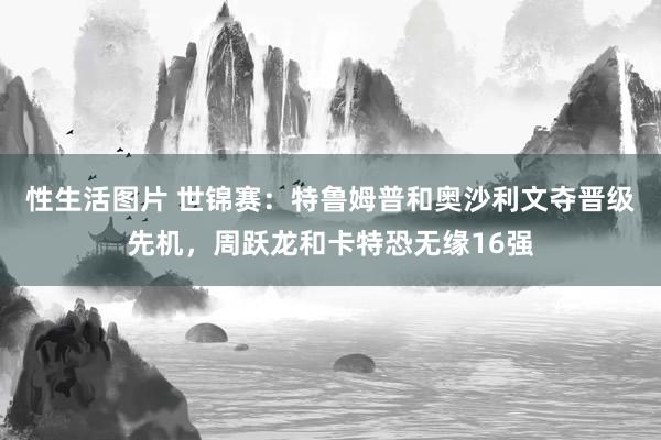 性生活图片 世锦赛：特鲁姆普和奥沙利文夺晋级先机，周跃龙和卡特恐无缘16强